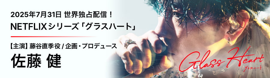 2025年7月31日 世界独占配信！NETFLIXシリーズ「グラスハート」【主演】藤谷直季役 / 企画・プロデュース 佐藤 健
