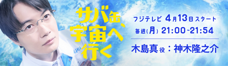 サバ缶、宇宙へ行く 木島真役：神木隆之介 フジテレビ 4月13日スタート 毎週（月）21:00～21:54